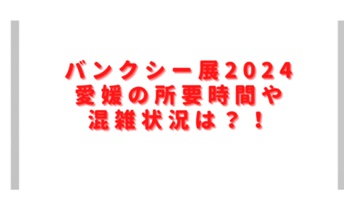 バンクシー展2024愛媛の所要時間は？混雑状況やグッズだけ買えるかも調査